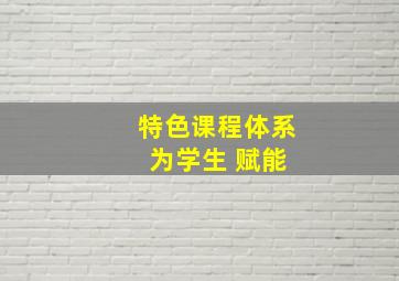 特色课程体系 为学生 赋能